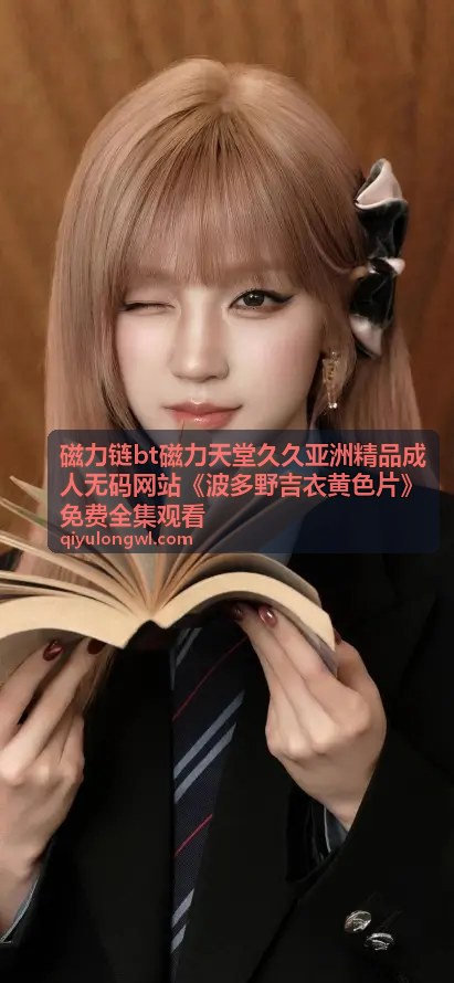 波多野吉衣最新作品磁力链 - 磁力链BT磁力天堂久久亚洲精品成人无码