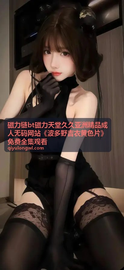 磁力天堂久久精品典藏版 - 磁力链BT磁力天堂久久亚洲精品成人无码